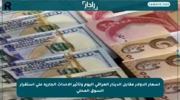 أسعار الدولار مقابل الدينار العراقي اليوم وتأثير الأحداث الجارية على استقرار السوق المحلي